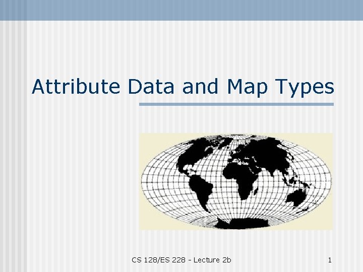 Attribute Data and Map Types CS 128/ES 228 - Lecture 2 b 1 
