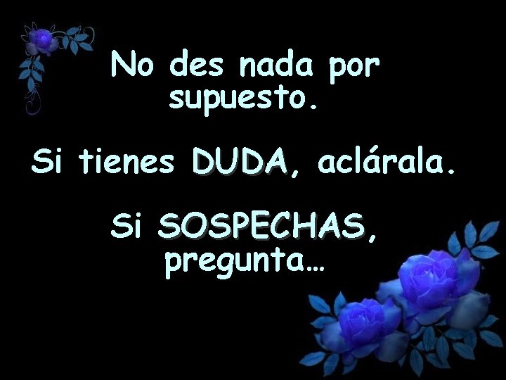 No des nada por supuesto. Si tienes DUDA, DUDA aclárala. Si SOSPECHAS, SOSPECHAS pregunta…