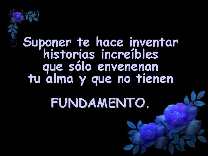 Suponer te hace inventar historias increíbles que sólo envenenan tu alma y que no