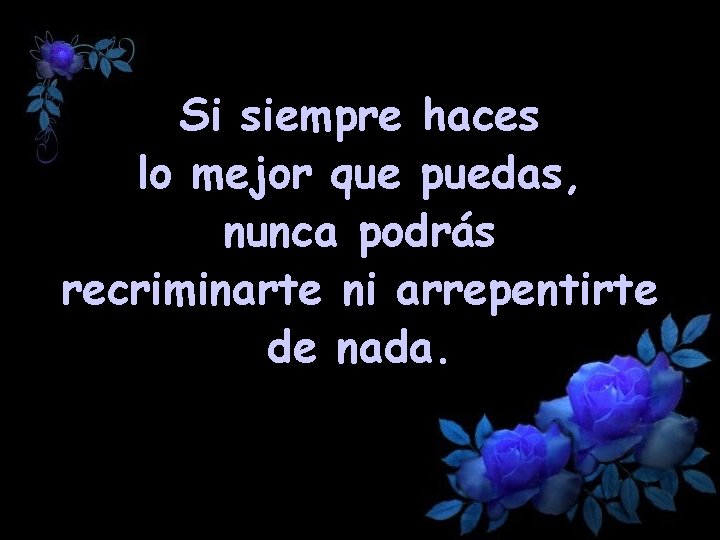 Si siempre haces lo mejor que puedas, nunca podrás recriminarte ni arrepentirte de nada.