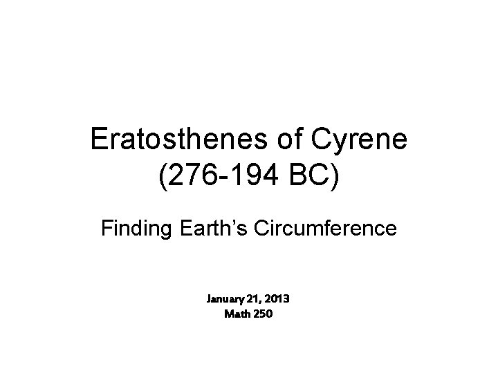 Eratosthenes of Cyrene (276 -194 BC) Finding Earth’s Circumference January 21, 2013 Math 250