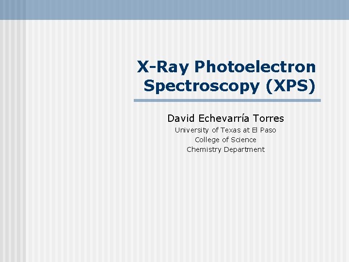 X-Ray Photoelectron Spectroscopy (XPS) David Echevarría Torres University of Texas at El Paso College