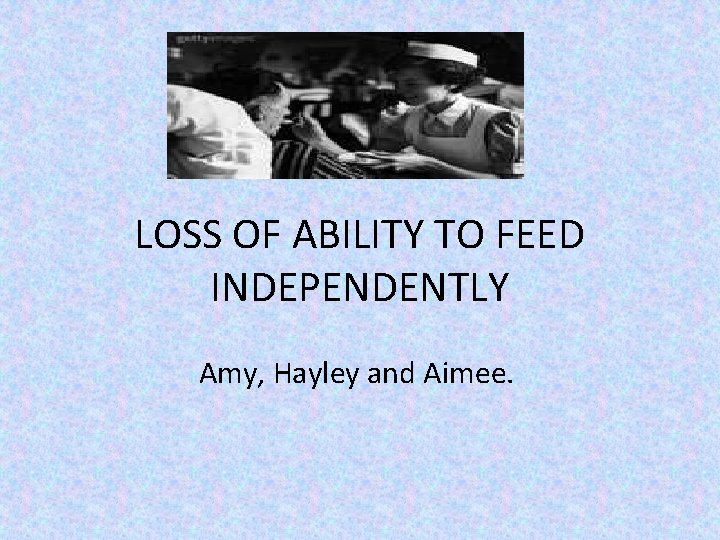 LOSS OF ABILITY TO FEED INDEPENDENTLY Amy, Hayley and Aimee. 