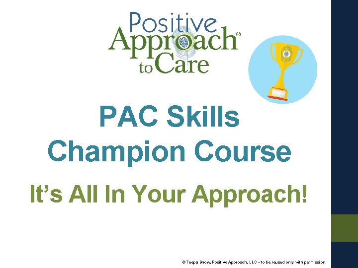 PAC Skills Champion Course It’s All In Your Approach! © Teepa Snow, Positive Approach,