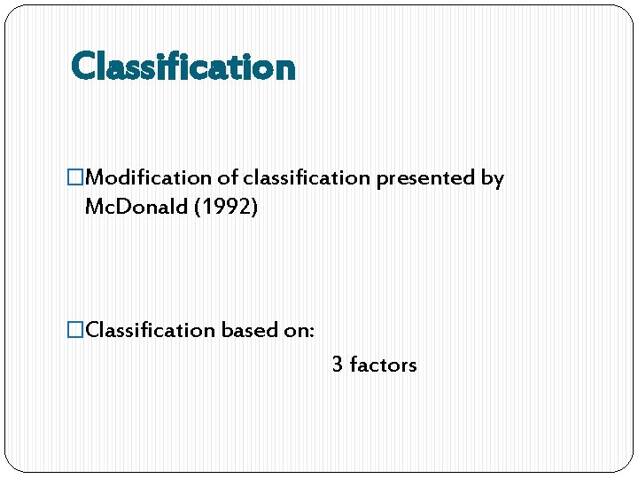 Classification �Modification of classification presented by Mc. Donald (1992) �Classification based on: 3 factors