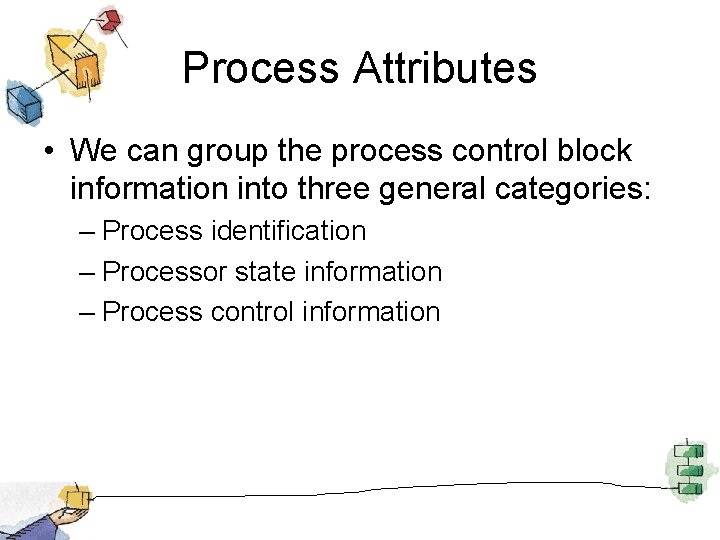 Process Attributes • We can group the process control block information into three general