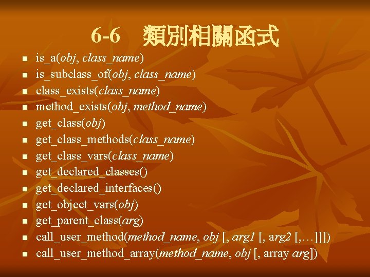 6 -6 類別相關函式 n n n n is_a(obj, class_name) is_subclass_of(obj, class_name) class_exists(class_name) method_exists(obj, method_name) get_class(obj) 6 -6 類別相關函式 n n n n is_a(obj, class_name) is_subclass_of(obj, class_name) class_exists(class_name) method_exists(obj, method_name) get_class(obj)