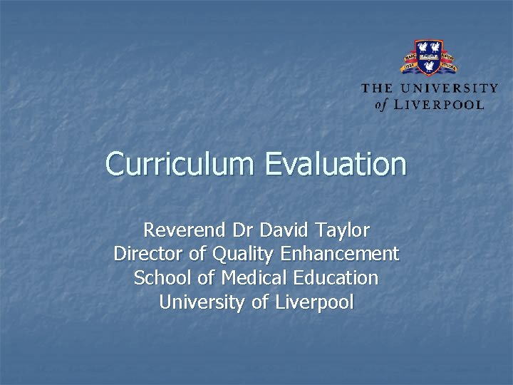 Curriculum Evaluation Reverend Dr David Taylor Director of Quality Enhancement School of Medical Education