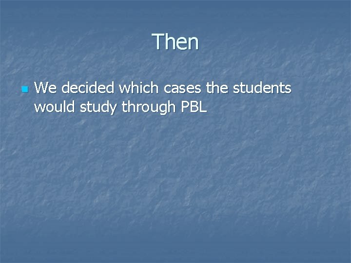 Then n We decided which cases the students would study through PBL 