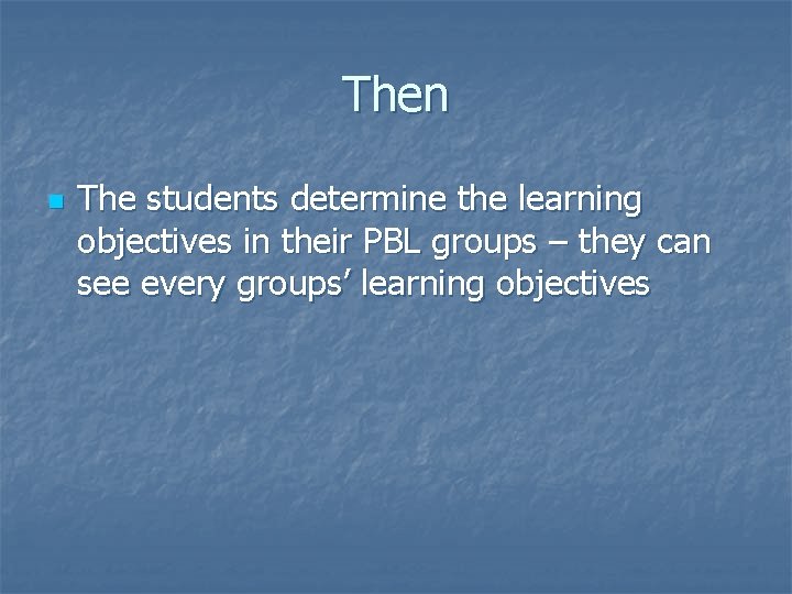 Then n The students determine the learning objectives in their PBL groups – they