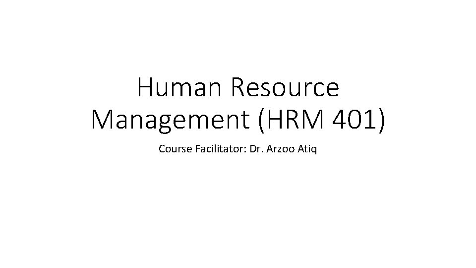 Human Resource Management (HRM 401) Course Facilitator: Dr. Arzoo Atiq 