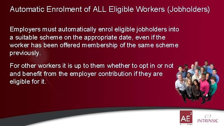 Automatic Enrolment of ALL Eligible Workers (Jobholders) Employers must automatically enrol eligible jobholders into