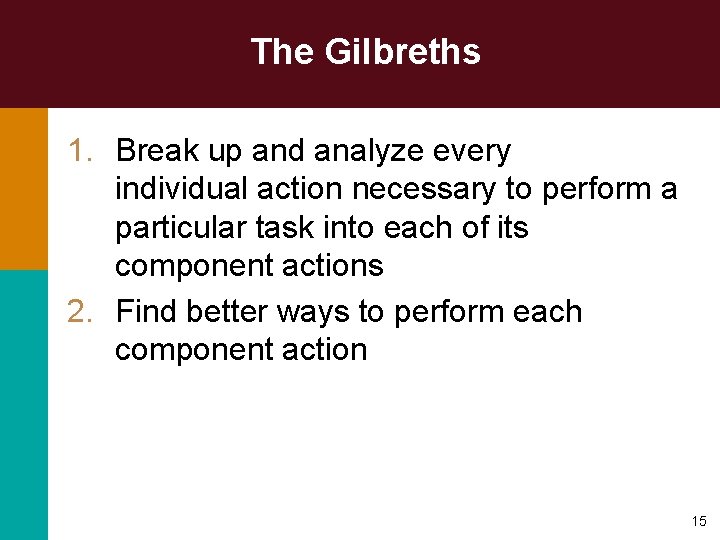 The Gilbreths 1. Break up and analyze every individual action necessary to perform a