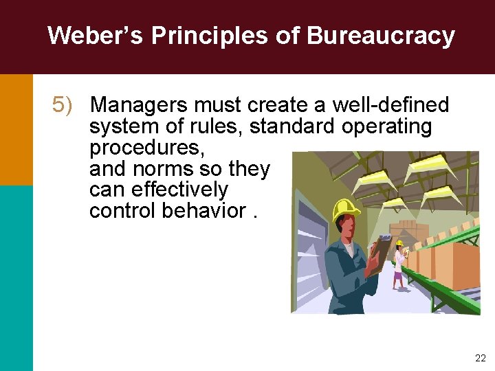 Weber’s Principles of Bureaucracy 5) Managers must create a well-defined system of rules, standard