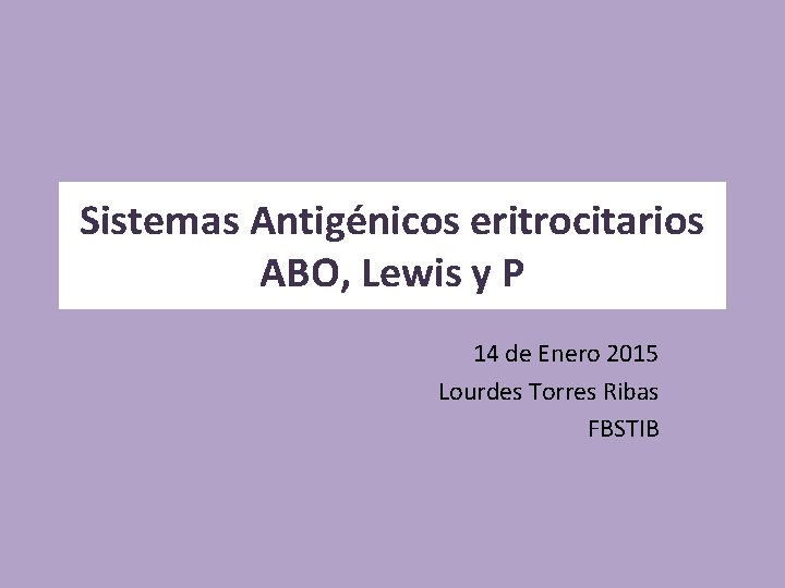 Sistemas Antigénicos eritrocitarios ABO, Lewis y P 14 de Enero 2015 Lourdes Torres Ribas