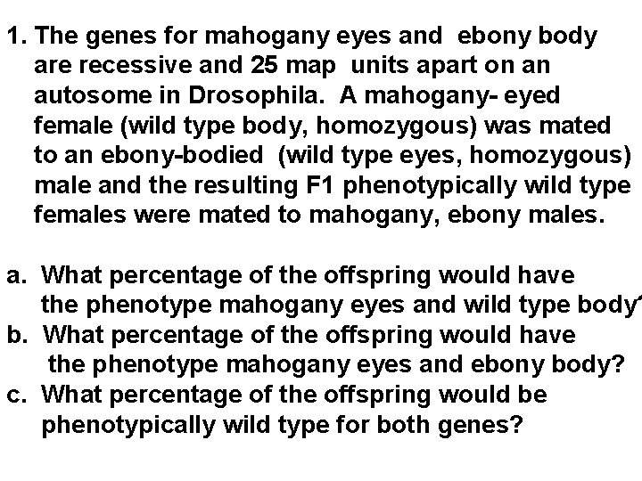 1. The genes for mahogany eyes and ebony body are recessive and 25 map