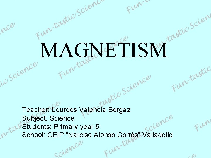 MAGNETISM Teacher: Lourdes Valencia Bergaz Subject: Science Students: Primary year 6 School: CEIP “Narciso