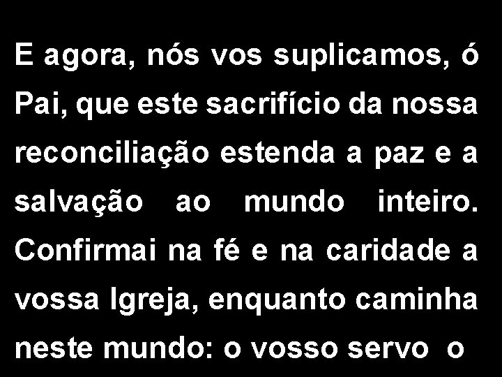 E agora, nós vos suplicamos, ó Pai, que este sacrifício da nossa reconciliação estenda