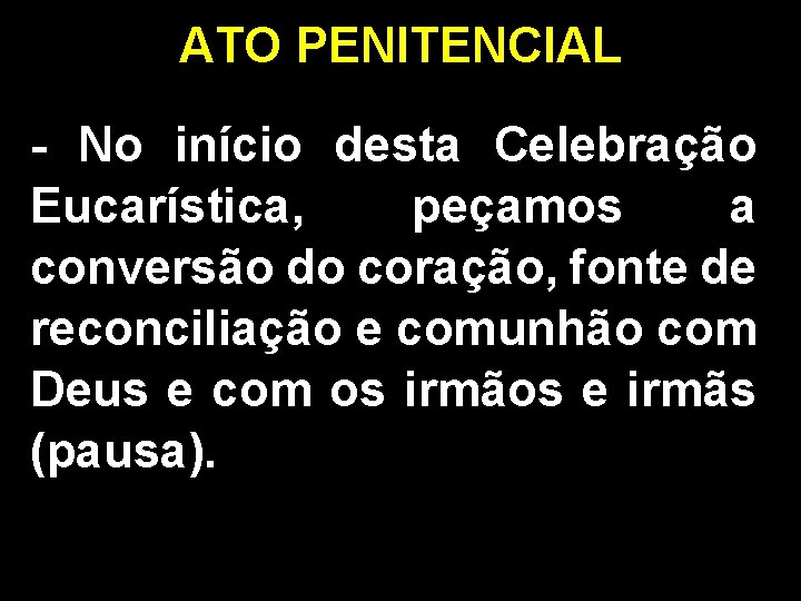 ATO PENITENCIAL - No início desta Celebração Eucarística, peçamos a conversão do coração, fonte