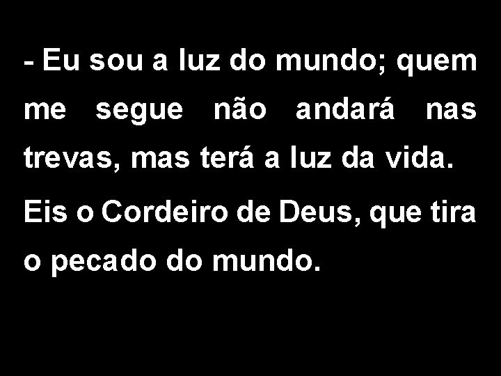 - Eu sou a luz do mundo; quem me segue não andará nas trevas,