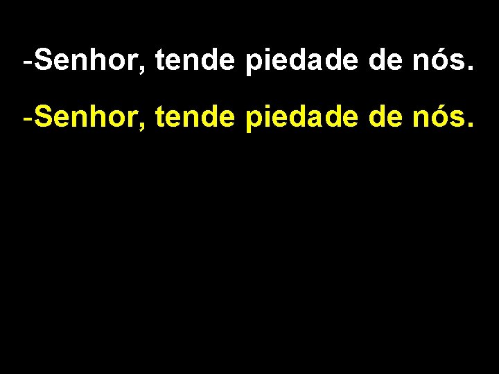 -Senhor, tende piedade de nós. 