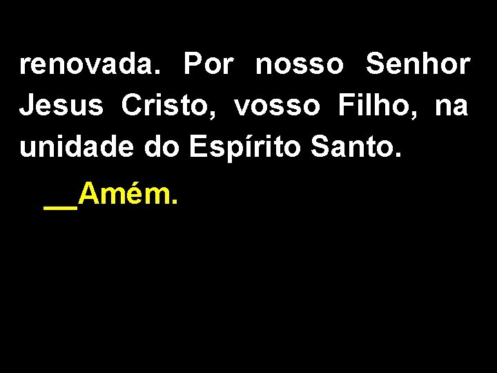 renovada. Por nosso Senhor Jesus Cristo, vosso Filho, na unidade do Espírito Santo. __Amém.