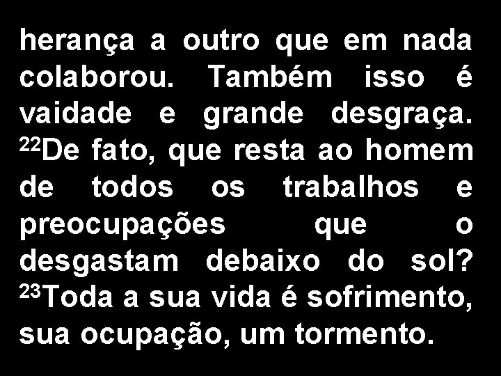 herança a outro que em nada colaborou. Também isso é vaidade e grande desgraça.