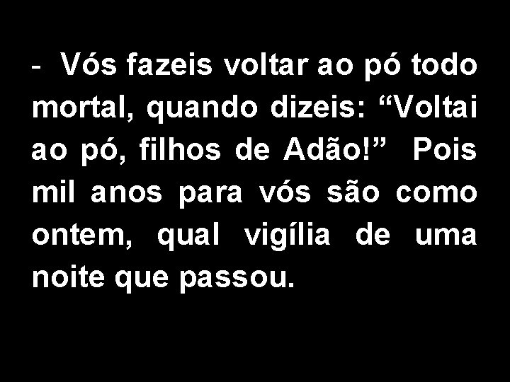 - Vós fazeis voltar ao pó todo mortal, quando dizeis: “Voltai ao pó, filhos