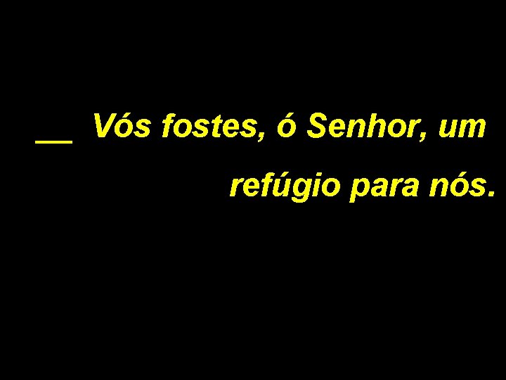 __ Vós fostes, ó Senhor, um refúgio para nós. 