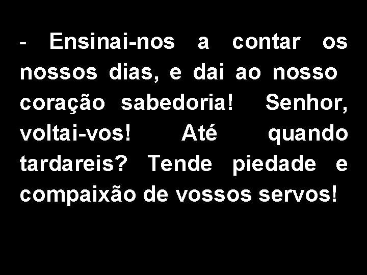 - Ensinai-nos a contar os nossos dias, e dai ao nosso coração sabedoria! Senhor,