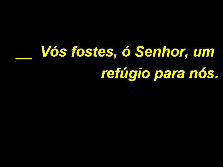 __ Vós fostes, ó Senhor, um refúgio para nós. 