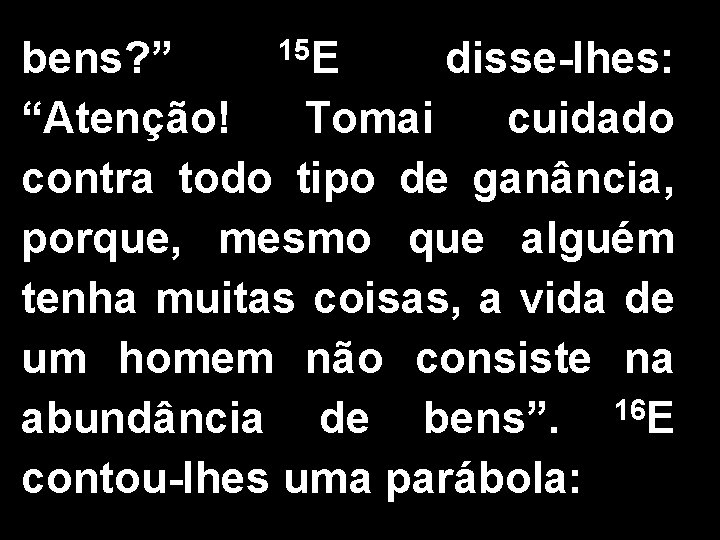 15 E bens? ” disse-lhes: “Atenção! Tomai cuidado contra todo tipo de ganância, porque,