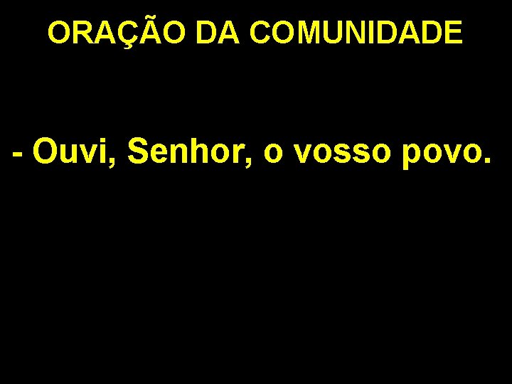 ORAÇÃO DA COMUNIDADE - Ouvi, Senhor, o vosso povo. 