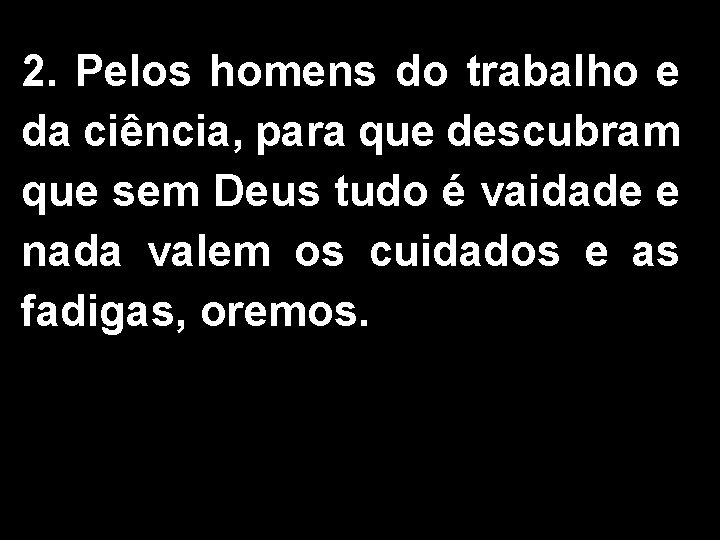 2. Pelos homens do trabalho e da ciência, para que descubram que sem Deus