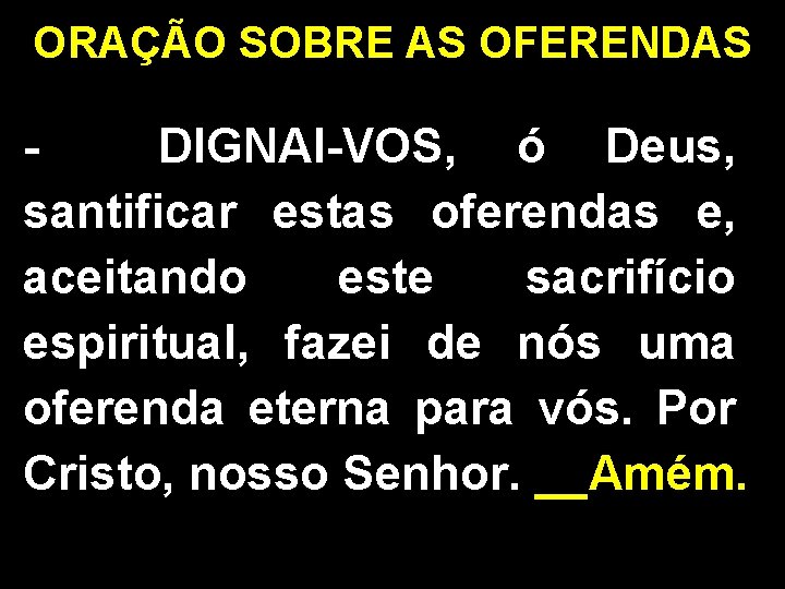 ORAÇÃO SOBRE AS OFERENDAS DIGNAI-VOS, ó Deus, santificar estas oferendas e, aceitando este sacrifício