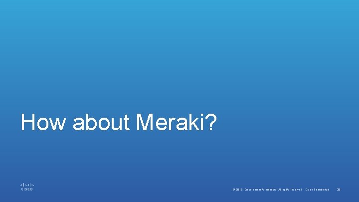 How about Meraki? © 2015 Cisco and/or its affiliates. All rights reserved. Cisco Confidential