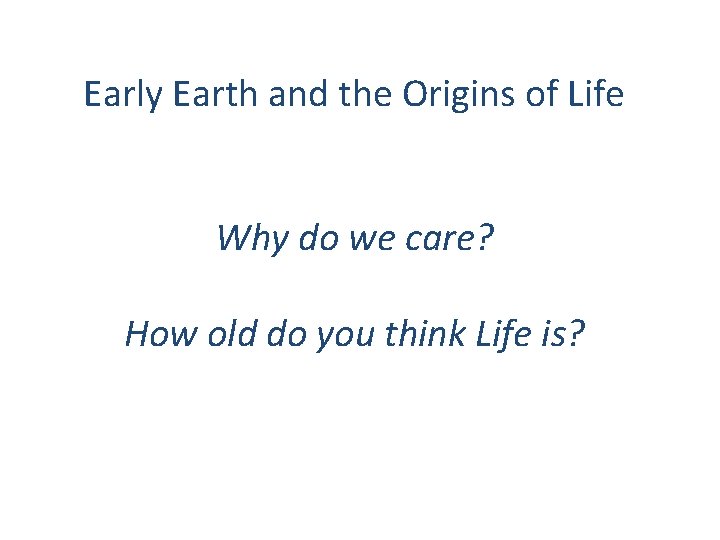 Early Earth and the Origins of Life Why do we care? How old do