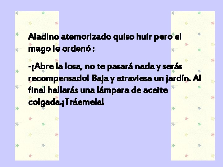 Aladino atemorizado quiso huir pero el mago le ordenó : -¡Abre la losa, no