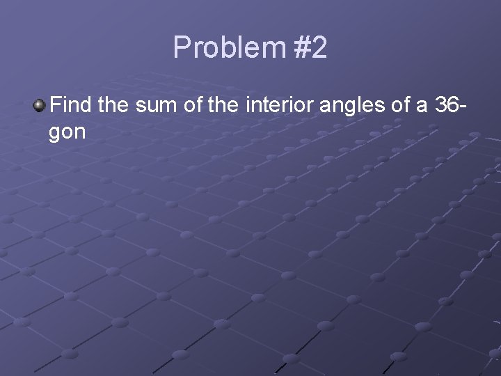 Problem #2 Find the sum of the interior angles of a 36 gon 