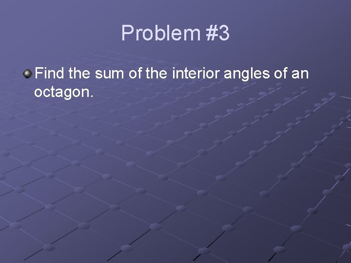 Problem #3 Find the sum of the interior angles of an octagon. 