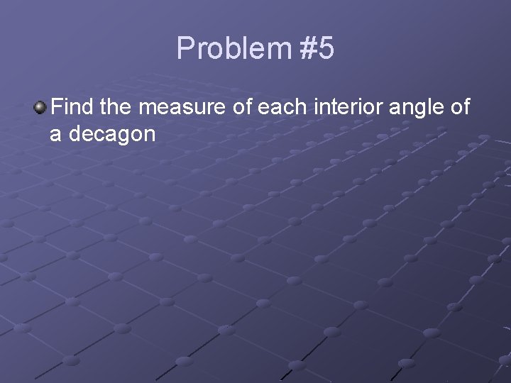 Problem #5 Find the measure of each interior angle of a decagon 