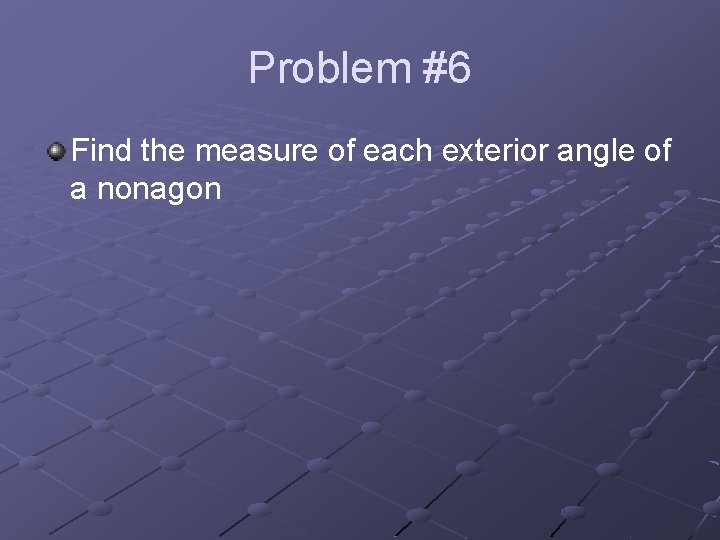 Problem #6 Find the measure of each exterior angle of a nonagon 