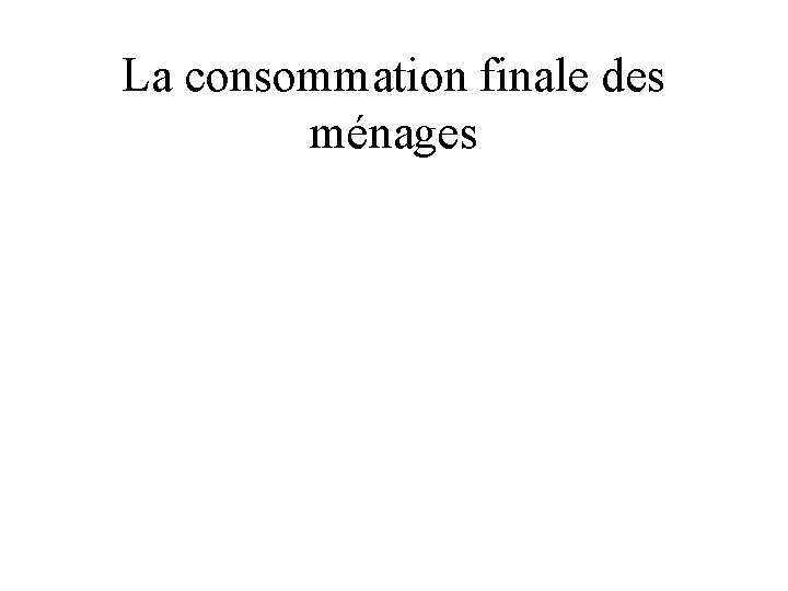 La consommation finale des ménages 