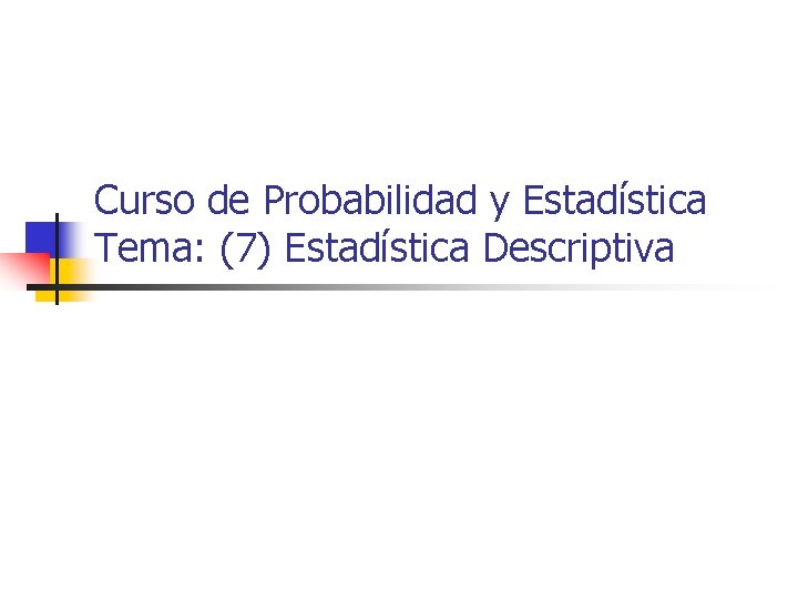 Curso de Probabilidad y Estadística Tema: (7) Estadística Descriptiva 