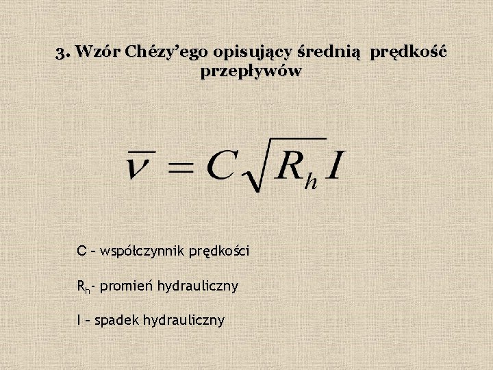 3. Wzór Chézy’ego opisujący średnią prędkość przepływów C - współczynnik prędkości Rh- promień hydrauliczny