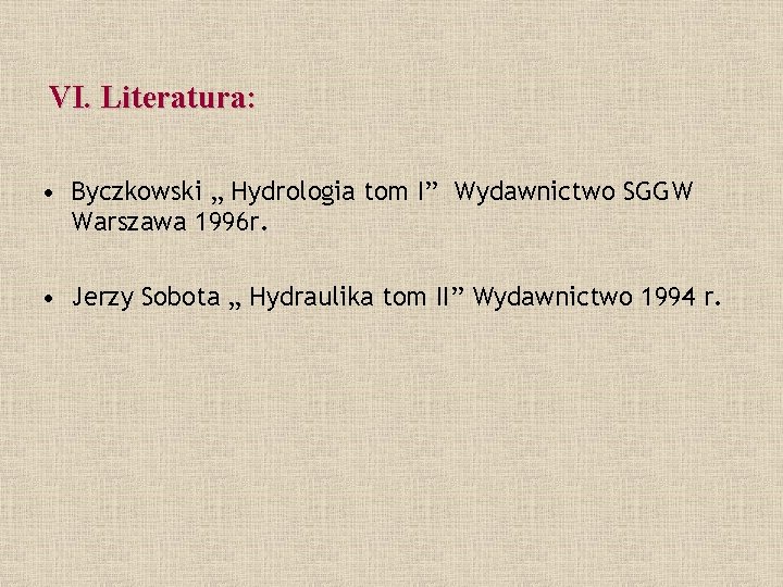 VI. Literatura: • Byczkowski „ Hydrologia tom I” Wydawnictwo SGGW Warszawa 1996 r. •