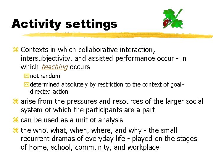 Activity settings z Contexts in which collaborative interaction, intersubjectivity, and assisted performance occur -