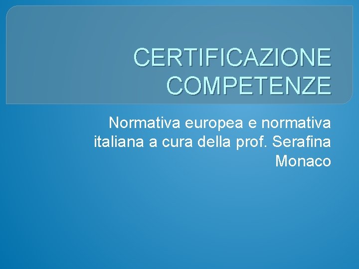 CERTIFICAZIONE COMPETENZE Normativa europea e normativa italiana a cura della prof. Serafina Monaco 