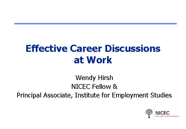 Effective Career Discussions at Work Wendy Hirsh NICEC Fellow & Principal Associate, Institute for
