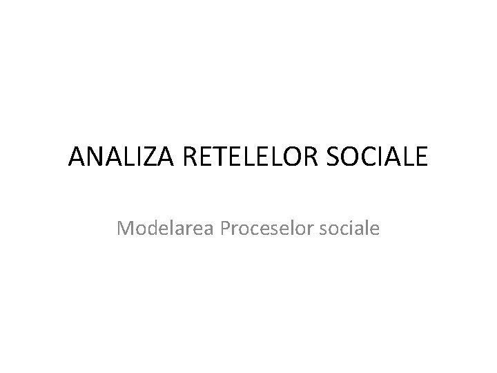 ANALIZA RETELELOR SOCIALE Modelarea Proceselor sociale 